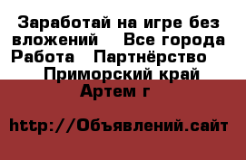 Заработай на игре без вложений! - Все города Работа » Партнёрство   . Приморский край,Артем г.